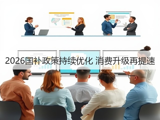 2026国补政策持续优化 消费升级再提速(图1) 2026国补政策持续优化 消费升级再提速(图1)