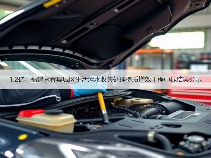 1.2亿！福建永春县城区生活污水收集处理提质增效工程中标结果公示
