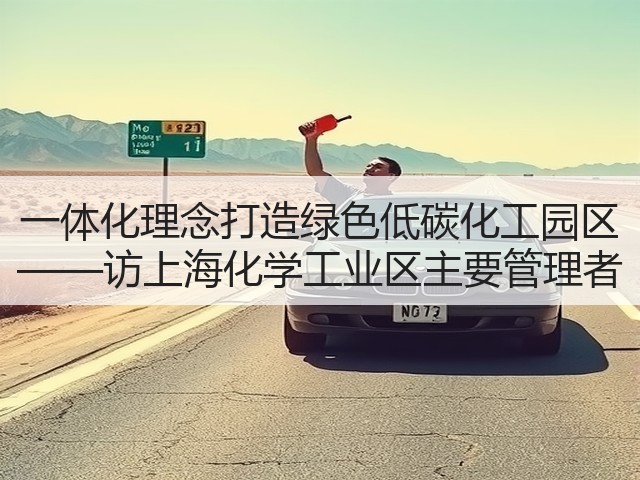 一体化理念打造绿色低碳化工园区 ——访上海化学工业区主要管理者(图1) 一体化理念打造绿色低碳化工园区 ——访上海化学工业区主要管理者(图1)