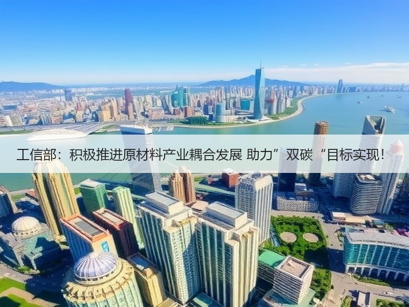 工信部：积极推进原材料产业耦合发展 助力”双碳“目标实现！