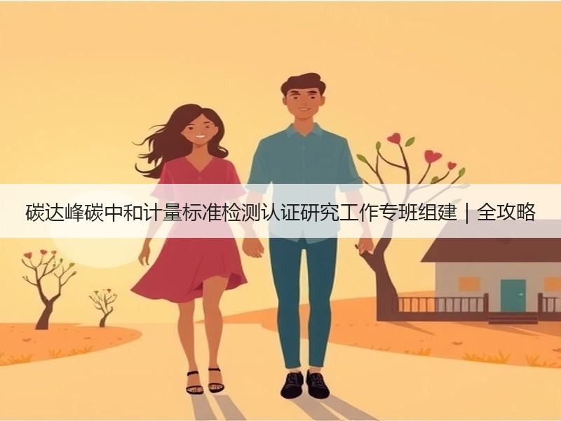 碳达峰碳中和计量标准检测认证研究工作专班组建|全攻略 碳达峰碳中和计量标准检测认证研究工作专班组建|全攻略