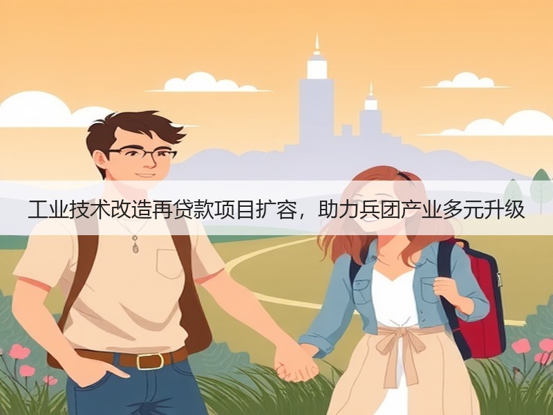 工业技术改造再贷款项目扩容，助力兵团产业多元升级