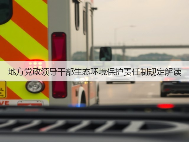地方党政领导干部生态环境保护责任制规定解读(图3)