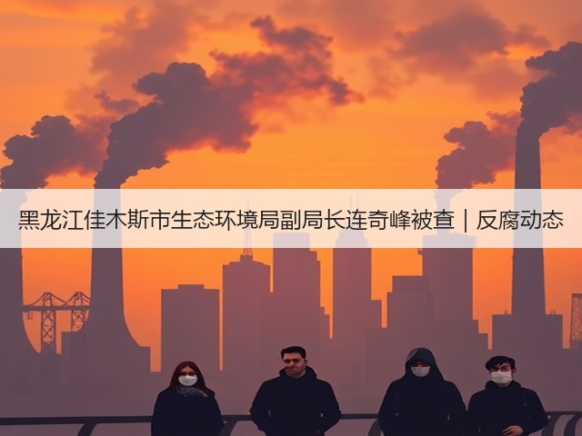 黑龙江佳木斯市生态环境局副局长连奇峰被查|反腐动态(图1) 黑龙江佳木斯市生态环境局副局长连奇峰被查|反腐动态(图1)