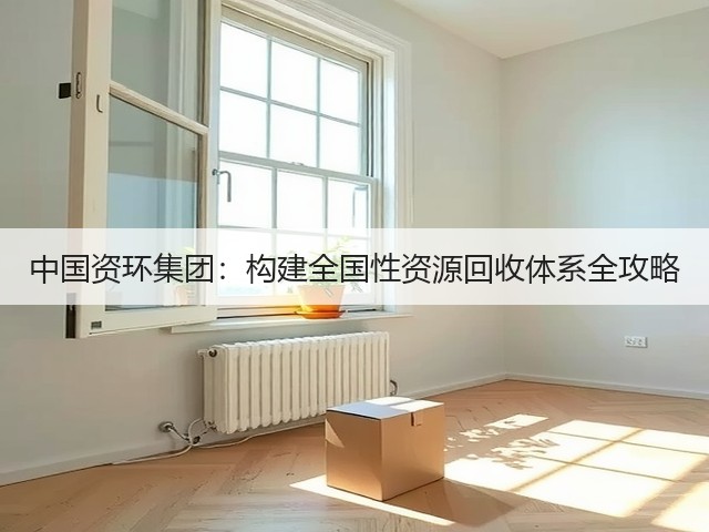 中国资环集团：构建全国性资源回收体系全攻略(图1)