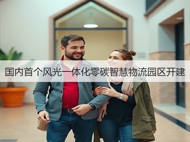 国内首个风光一体化零碳智慧物流园区开建(图2) 国内首个风光一体化零碳智慧物流园区开建(图2)