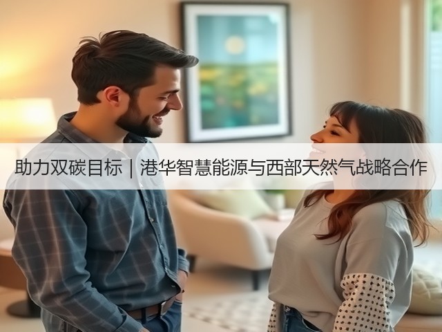助力双碳目标|港华智慧能源与西部天然气战略合作(图2) 助力双碳目标|港华智慧能源与西部天然气战略合作(图2)