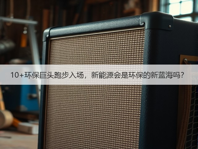 10+环保巨头跑步入场,新能源会是环保的新蓝海吗?(图3) 10+环保巨头跑步入场,新能源会是环保的新蓝海吗?(图3)