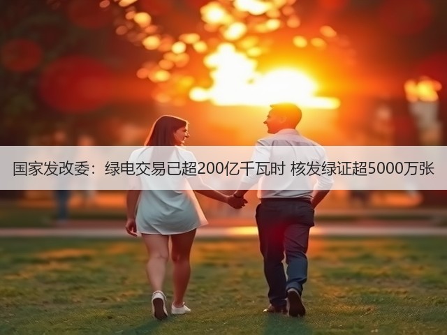 国家发改委:绿电交易已超200亿千瓦时 核发绿证超5000万张(图1) 国家发改委:绿电交易已超200亿千瓦时 核发绿证超5000万张(图1)