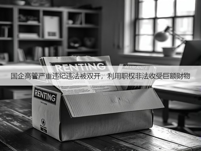 国企高管严重违纪违法被双开,利用职权非法收受巨额财物(图2) 国企高管严重违纪违法被双开,利用职权非法收受巨额财物(图2)