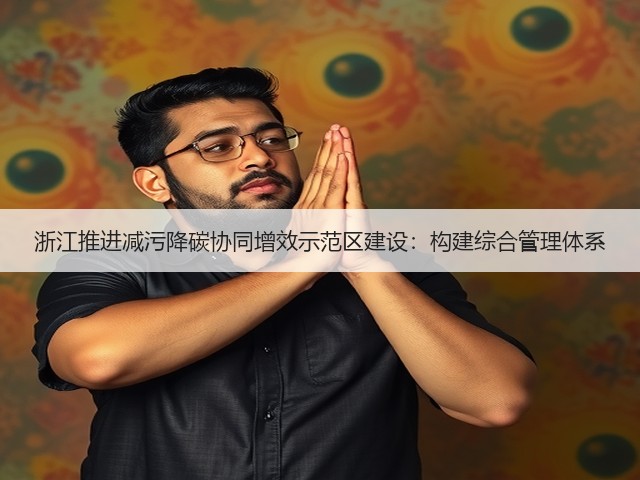 浙江推进减污降碳协同增效示范区建设:构建综合管理体系(图1) 浙江推进减污降碳协同增效示范区建设:构建综合管理体系(图1)