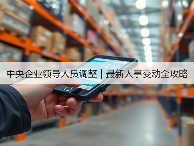 中央企业领导人员调整|最新人事变动全攻略(图1) 中央企业领导人员调整|最新人事变动全攻略(图1)