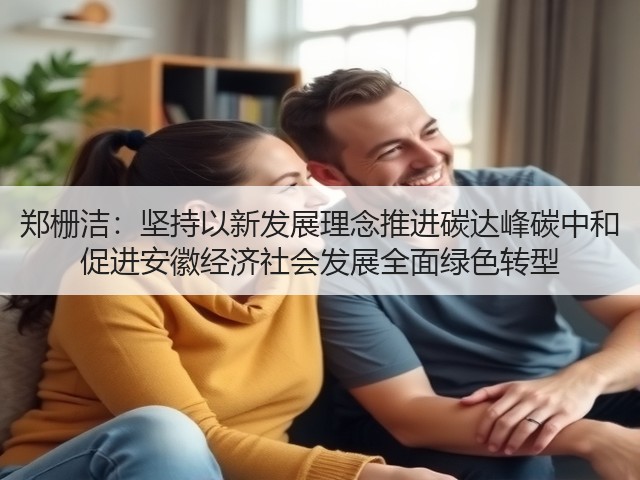郑栅洁:坚持以新发展理念推进碳达峰碳中和 促进安徽经济社会发展全面绿色转型(图3) 郑栅洁:坚持以新发展理念推进碳达峰碳中和 促进安徽经济社会发展全面绿色转型(图3)