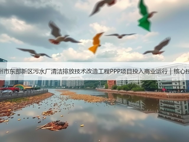 湖州市东部新区污水厂清洁排放技术改造工程PPP项目投入商业运行|核心技巧(图1) 湖州市东部新区污水厂清洁排放技术改造工程PPP项目投入商业运行|核心技巧(图1)