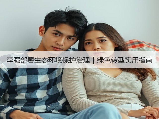 李强部署生态环境保护治理|绿色转型实用指南(图1) 李强部署生态环境保护治理|绿色转型实用指南(图1)