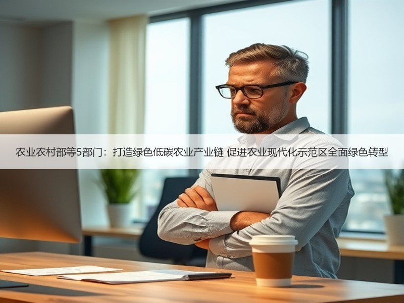 农业农村部等5部门：打造绿色低碳农业产业链 促进农业现代化示范区全面绿色转型