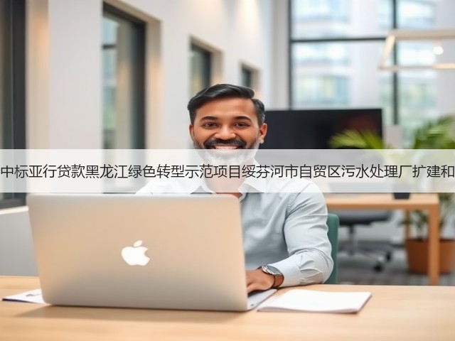 北大荒建设集团中标亚行贷款黑龙江绿色转型示范项目绥芬河市自贸区污水处理厂扩建和提标改造工程!(图1) 北大荒建设集团中标亚行贷款黑龙江绿色转型示范项目绥芬河市自贸区污水处理厂扩建和提标改造工程!(图1)