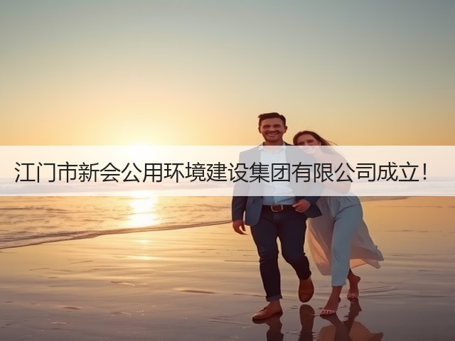 江门市新会公用环境建设集团有限公司成立！(图3)