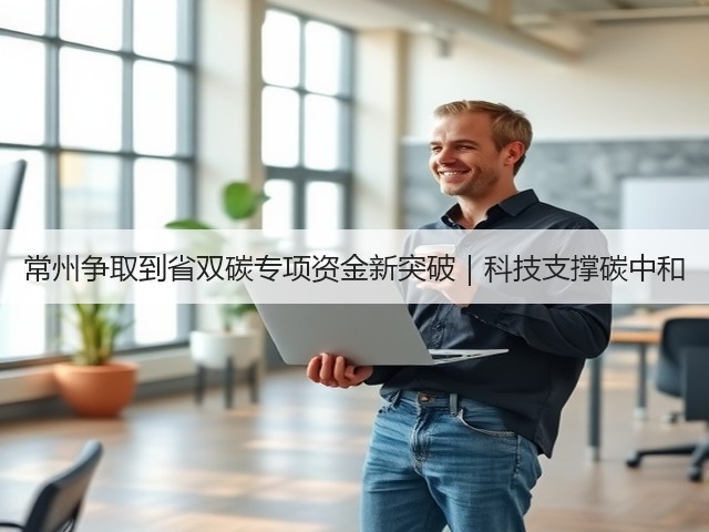 常州争取到省双碳专项资金新突破|科技支撑碳中和(图2) 常州争取到省双碳专项资金新突破|科技支撑碳中和(图2)