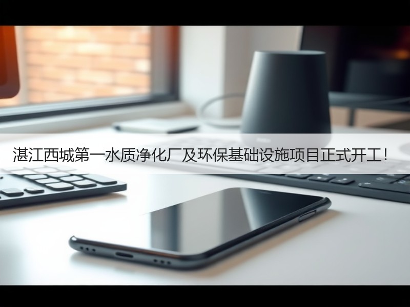 湛江西城第一水质净化厂及环保基础设施项目正式开工！