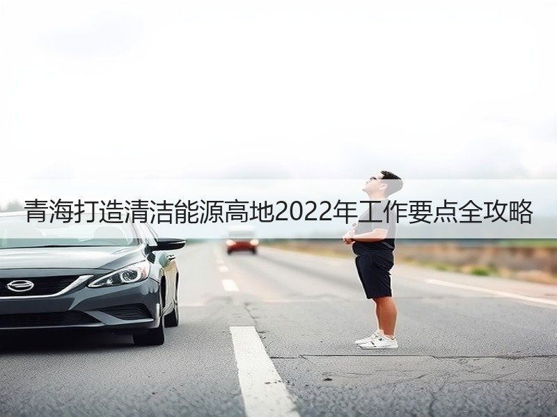 青海打造清洁能源高地2022年工作要点全攻略