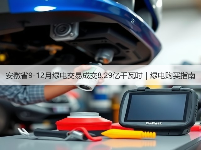 安徽省9-12月绿电交易成交8.29亿千瓦时｜绿电购买指南(图1)