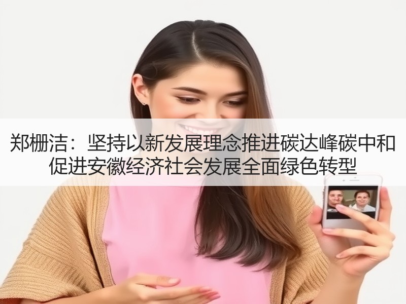 郑栅洁：坚持以新发展理念推进碳达峰碳中和 促进安徽经济社会发展全面绿色转型