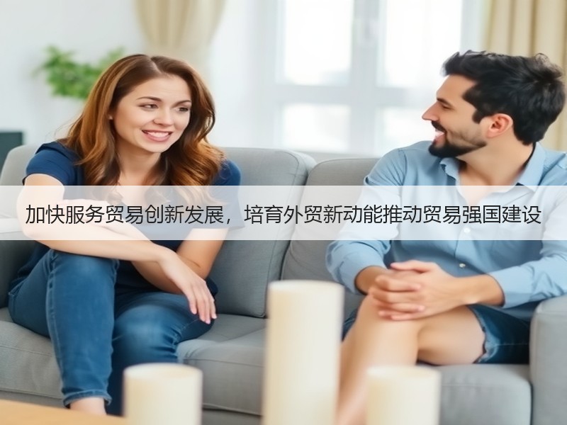 加快服务贸易创新发展，培育外贸新动能推动贸易强国建设