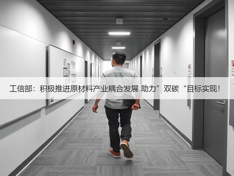 工信部：积极推进原材料产业耦合发展 助力”双碳“目标实现！
