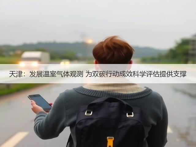 天津:发展温室气体观测 为双碳行动成效科学评估提供支撑(图2) 天津:发展温室气体观测 为双碳行动成效科学评估提供支撑(图2)