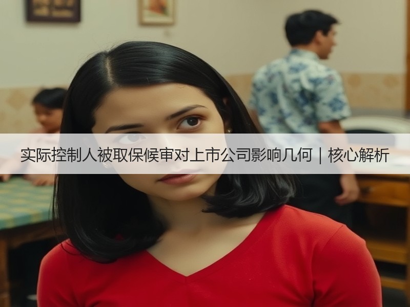 实际控制人被取保候审对上市公司影响几何|核心解析 实际控制人被取保候审对上市公司影响几何|核心解析
