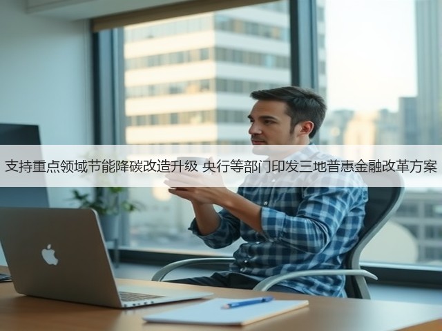 支持重点领域节能降碳改造升级 央行等部门印发三地普惠金融改革方案(图1)
