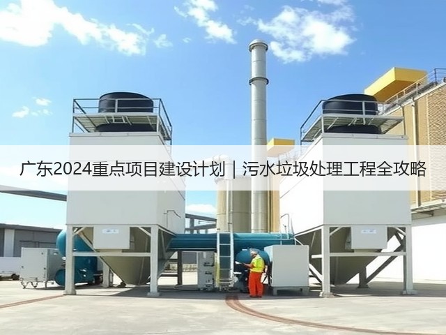 广东2024重点项目建设计划|污水垃圾处理工程全攻略(图1) 广东2024重点项目建设计划|污水垃圾处理工程全攻略(图1)
