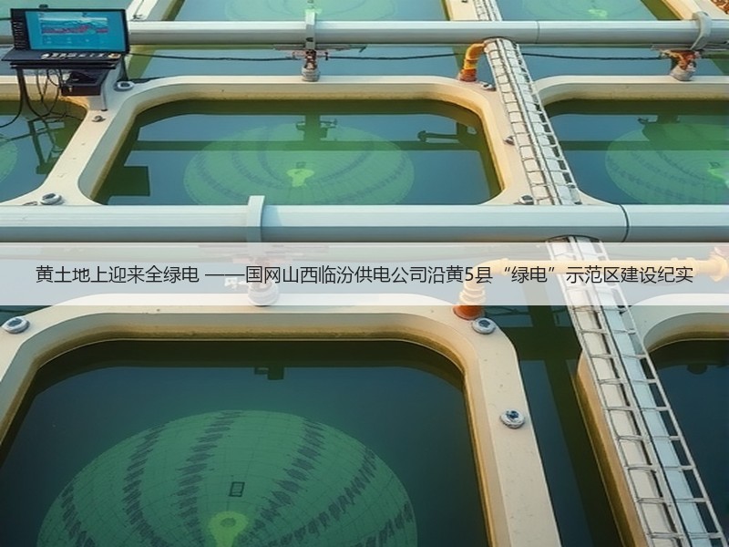 黄土地上迎来全绿电 ——国网山西临汾供电公司沿黄5县“绿电”示范区建设纪实