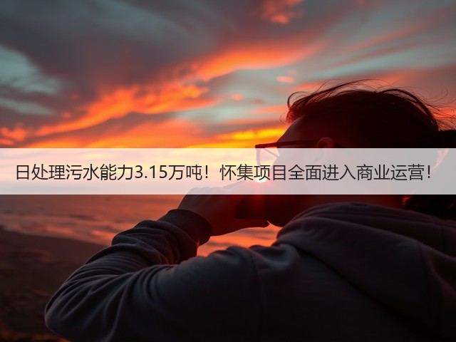 日处理污水能力3.15万吨!怀集项目全面进入商业运营!(图3) 日处理污水能力3.15万吨!怀集项目全面进入商业运营!(图3)