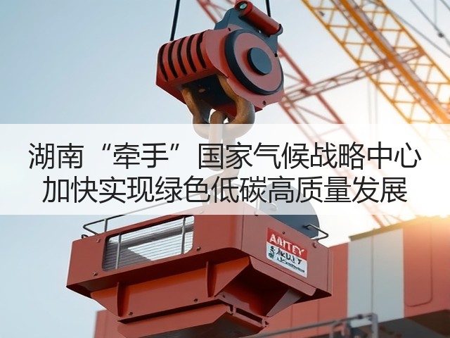 湖南“牵手”国家气候战略中心 加快实现绿色低碳高质量发展(图1) 湖南“牵手”国家气候战略中心 加快实现绿色低碳高质量发展(图1)