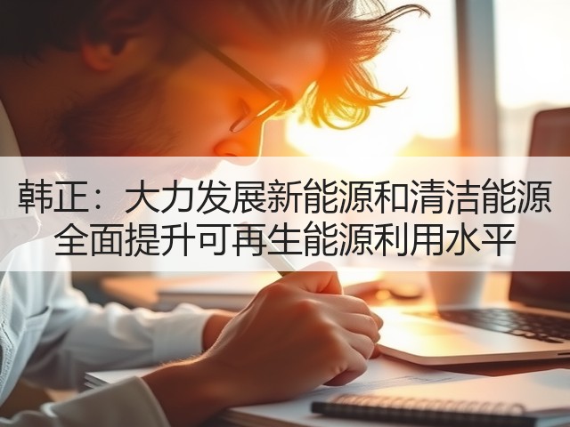 韩正:大力发展新能源和清洁能源 全面提升可再生能源利用水平(图2) 韩正:大力发展新能源和清洁能源 全面提升可再生能源利用水平(图2)
