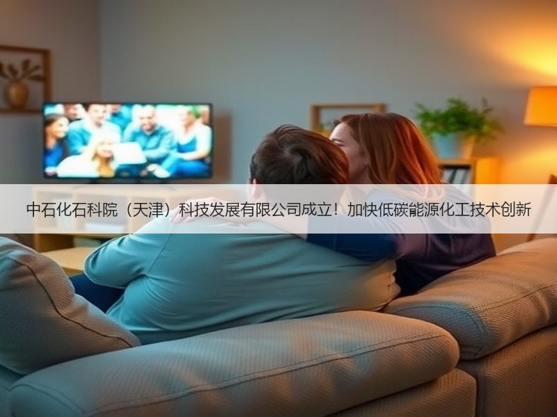 中石化石科院（天津）科技发展有限公司成立！加快低碳能源化工技术创新