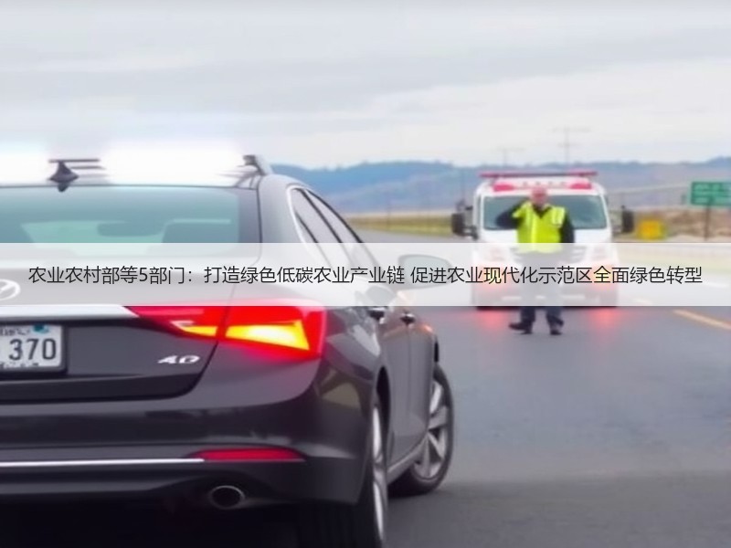 农业农村部等5部门：打造绿色低碳农业产业链 促进农业现代化示范区全面绿色转型