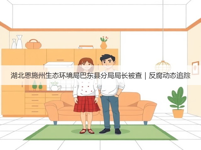 湖北恩施州生态环境局巴东县分局局长被查|反腐动态追踪(图1) 湖北恩施州生态环境局巴东县分局局长被查|反腐动态追踪(图1)