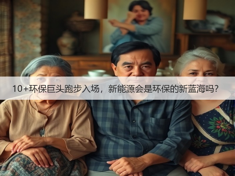 10+环保巨头跑步入场,新能源会是环保的新蓝海吗? 10+环保巨头跑步入场,新能源会是环保的新蓝海吗?