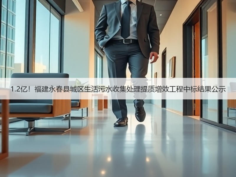 1.2亿！福建永春县城区生活污水收集处理提质增效工程中标结果公示