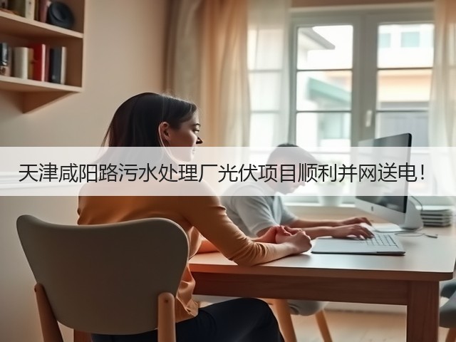 天津咸阳路污水处理厂光伏项目顺利并网送电!(图2) 天津咸阳路污水处理厂光伏项目顺利并网送电!(图2)