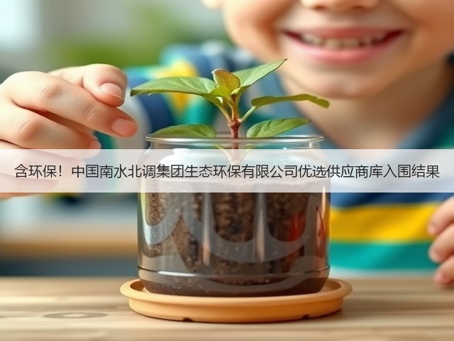 含环保!中国南水北调集团生态环保有限公司优选供应商库入围结果(图1) 含环保!中国南水北调集团生态环保有限公司优选供应商库入围结果(图1)
