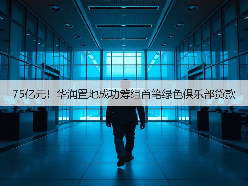 75亿元！华润置地成功筹组首笔绿色俱乐部贷款