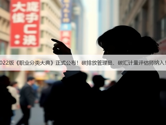 2022版《职业分类大典》正式公布！碳排放管理员、碳汇计量评估师纳入！(图1)