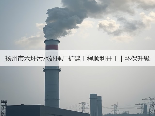 扬州市六圩污水处理厂扩建工程顺利开工｜环保升级(图2)