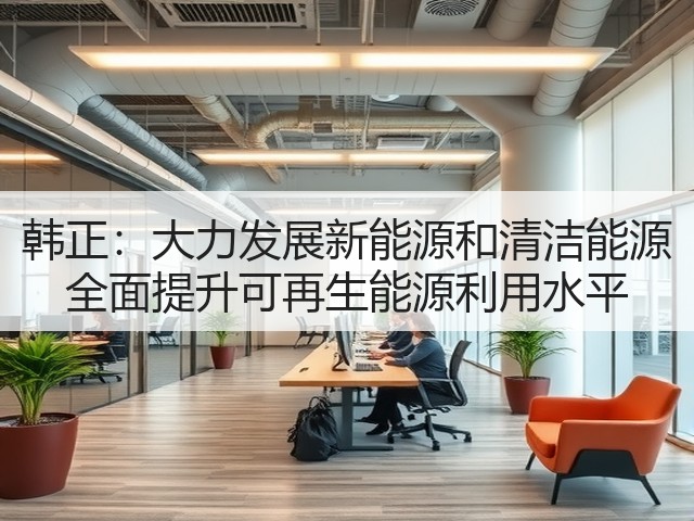 韩正:大力发展新能源和清洁能源 全面提升可再生能源利用水平(图2) 韩正:大力发展新能源和清洁能源 全面提升可再生能源利用水平(图2)