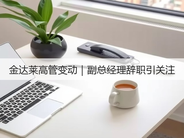 金达莱高管变动|副总经理辞职引关注(图1) 金达莱高管变动|副总经理辞职引关注(图1)
