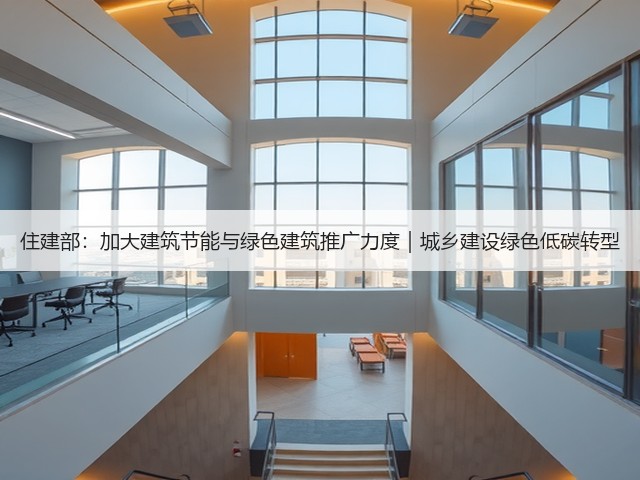 住建部:加大建筑节能与绿色建筑推广力度|城乡建设绿色低碳转型(图1) 住建部:加大建筑节能与绿色建筑推广力度|城乡建设绿色低碳转型(图1)